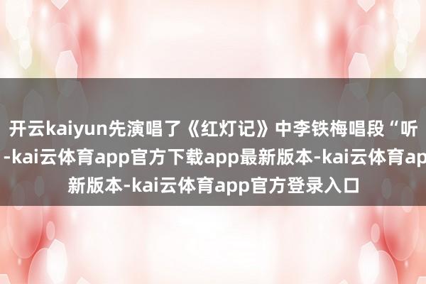 开云kaiyun先演唱了《红灯记》中李铁梅唱段“听罢奶奶说红灯”-kai云体育app官方下载app最新版本-kai云体育app官方登录入口