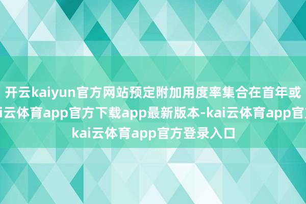 开云kaiyun官方网站预定附加用度率集合在首年或前两年-kai云体育app官方下载app最新版本-kai云体育app官方登录入口