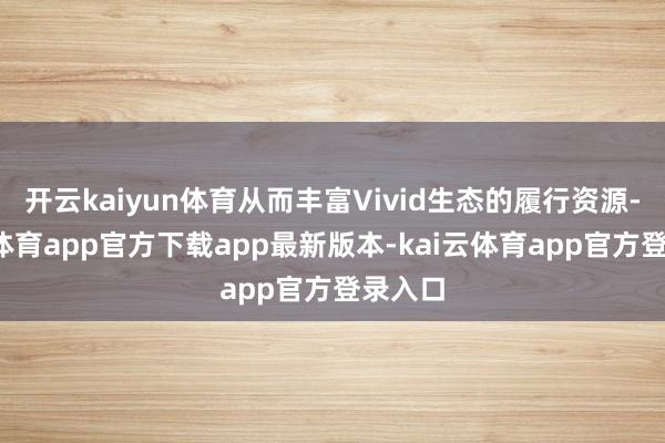 开云kaiyun体育从而丰富Vivid生态的履行资源-kai云体育app官方下载app最新版本-kai云体育app官方登录入口