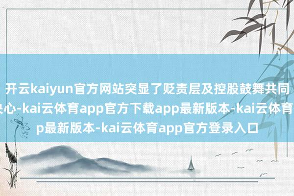 开云kaiyun官方网站突显了贬责层及控股鼓舞共同保重公司价值的决心-kai云体育app官方下载app最新版本-kai云体育app官方登录入口