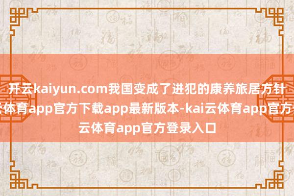 开云kaiyun.com我国变成了进犯的康养旅居方针地-kai云体育app官方下载app最新版本-kai云体育app官方登录入口