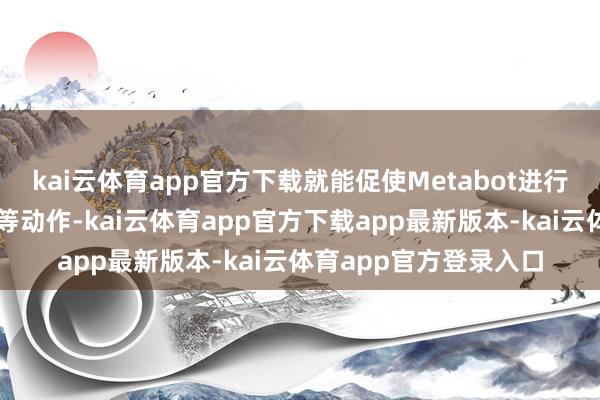 kai云体育app官方下载就能促使Metabot进行大幅度的扭转、裁汰等动作-kai云体育app官方下载app最新版本-kai云体育app官方登录入口