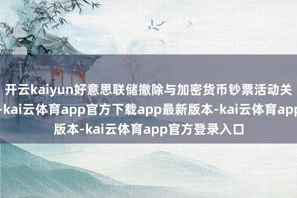 开云kaiyun好意思联储撤除与加密货币钞票活动关系的银行素养-kai云体育app官方下载app最新版本-kai云体育app官方登录入口