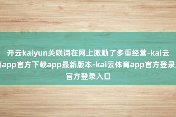 开云kaiyun关联词在网上激励了多重经营-kai云体育app官方下载app最新版本-kai云体育app官方登录入口