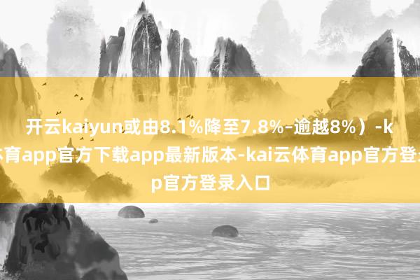 开云kaiyun或由8.1%降至7.8%–逾越8%）-kai云体育app官方下载app最新版本-kai云体育app官方登录入口