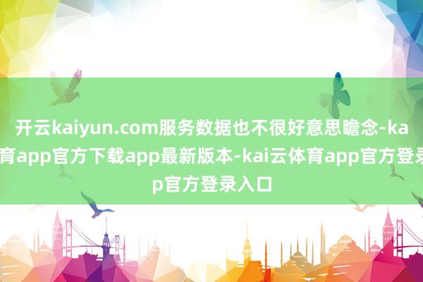 开云kaiyun.com服务数据也不很好意思瞻念-kai云体育app官方下载app最新版本-kai云体育app官方登录入口