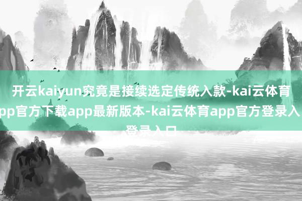 开云kaiyun究竟是接续选定传统入款-kai云体育app官方下载app最新版本-kai云体育app官方登录入口