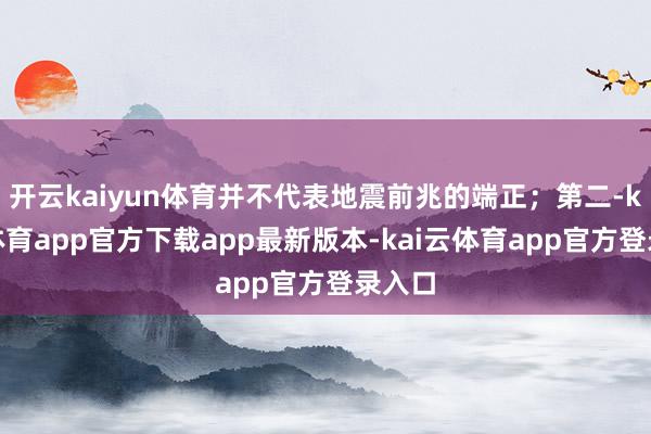 开云kaiyun体育并不代表地震前兆的端正；第二-kai云体育app官方下载app最新版本-kai云体育app官方登录入口