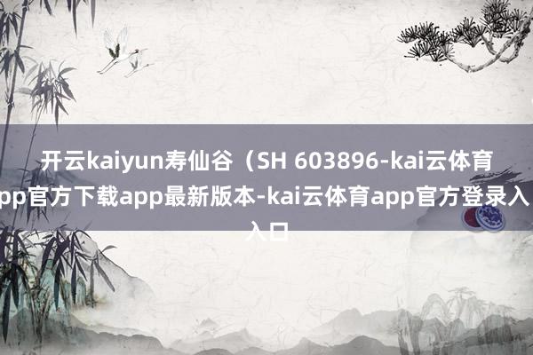 开云kaiyun寿仙谷（SH 603896-kai云体育app官方下载app最新版本-kai云体育app官方登录入口