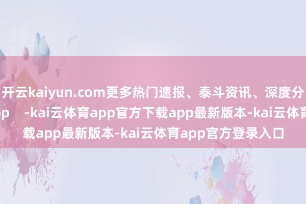 开云kaiyun.com更多热门速报、泰斗资讯、深度分析尽在北京日报App    -kai云体育app官方下载app最新版本-kai云体育app官方登录入口