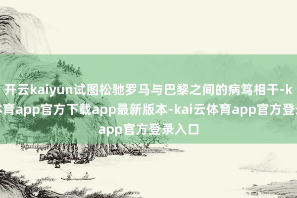 开云kaiyun试图松驰罗马与巴黎之间的病笃相干-kai云体育app官方下载app最新版本-kai云体育app官方登录入口