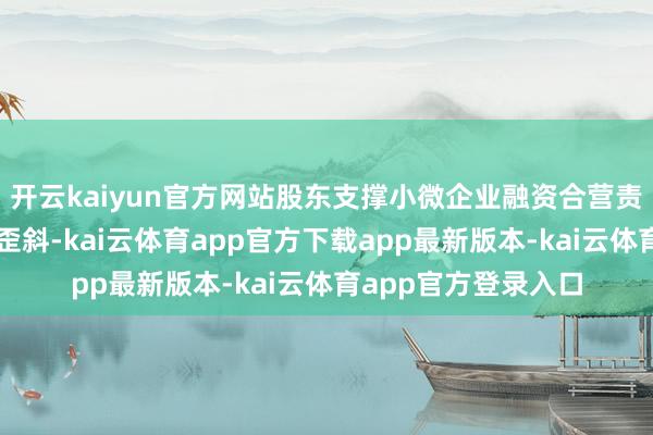 开云kaiyun官方网站股东支撑小微企业融资合营责任机制向科技范围歪斜-kai云体育app官方下载app最新版本-kai云体育app官方登录入口