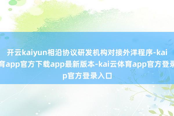 开云kaiyun相沿协议研发机构对接外洋程序-kai云体育app官方下载app最新版本-kai云体育app官方登录入口