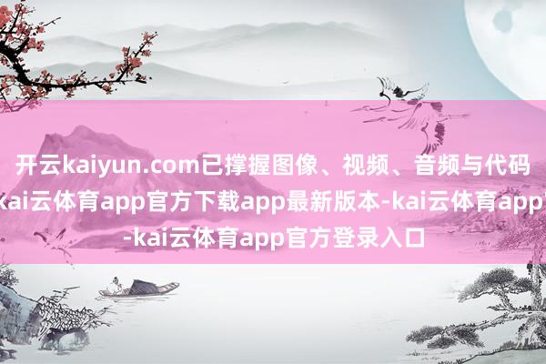 开云kaiyun.com已撑握图像、视频、音频与代码的调治通晓-kai云体育app官方下载app最新版本-kai云体育app官方登录入口