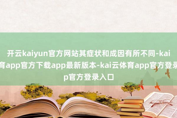 开云kaiyun官方网站其症状和成因有所不同-kai云体育app官方下载app最新版本-kai云体育app官方登录入口