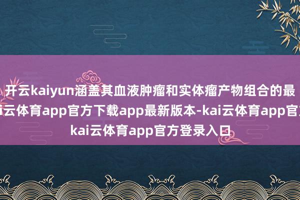 开云kaiyun涵盖其血液肿瘤和实体瘤产物组合的最新数据-kai云体育app官方下载app最新版本-kai云体育app官方登录入口