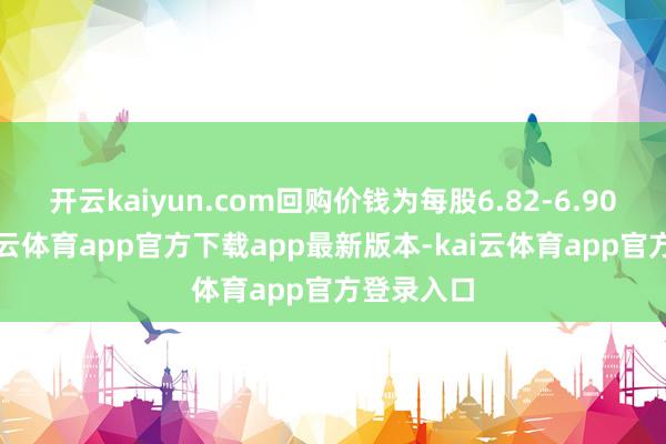 开云kaiyun.com回购价钱为每股6.82-6.90港元-kai云体育app官方下载app最新版本-kai云体育app官方登录入口
