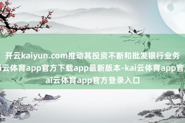 开云kaiyun.com推动其投资不断和批发银行业务的主义-kai云体育app官方下载app最新版本-kai云体育app官方登录入口