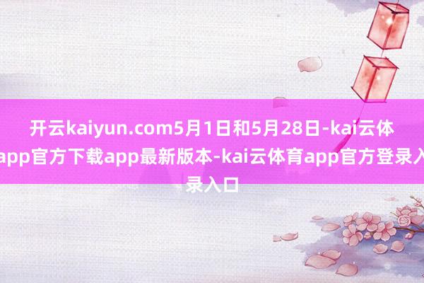 开云kaiyun.com5月1日和5月28日-kai云体育app官方下载app最新版本-kai云体育app官方登录入口