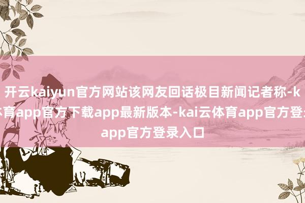 开云kaiyun官方网站该网友回话极目新闻记者称-kai云体育app官方下载app最新版本-kai云体育app官方登录入口
