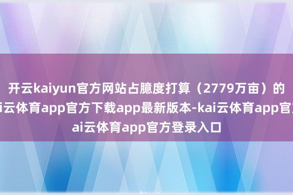 开云kaiyun官方网站占臆度打算（2779万亩）的近概况-kai云体育app官方下载app最新版本-kai云体育app官方登录入口