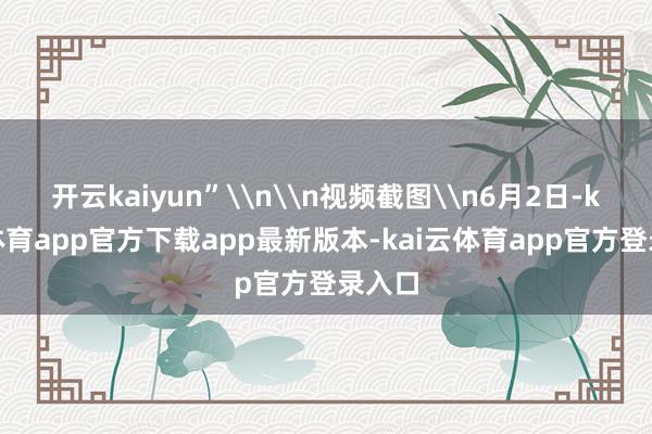 开云kaiyun”\n\n视频截图\n6月2日-kai云体育app官方下载app最新版本-kai云体育app官方登录入口