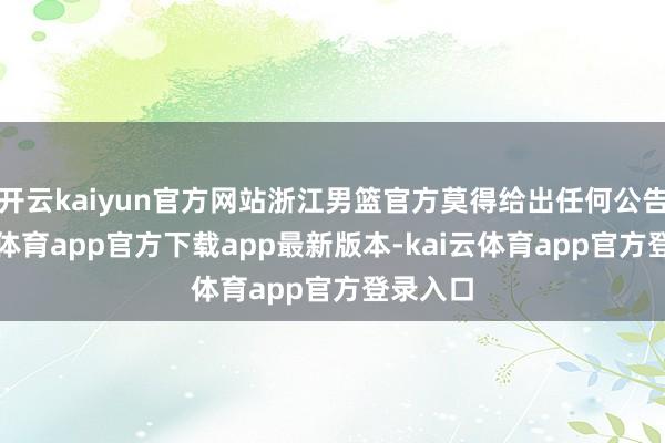 开云kaiyun官方网站浙江男篮官方莫得给出任何公告-kai云体育app官方下载app最新版本-kai云体育app官方登录入口