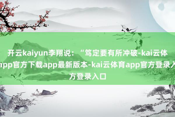 开云kaiyun李翔说：“笃定要有所冲破-kai云体育app官方下载app最新版本-kai云体育app官方登录入口