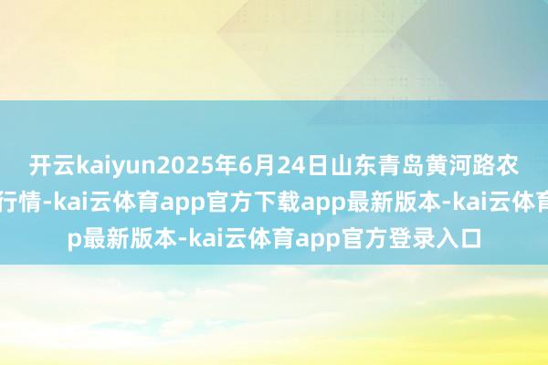 开云kaiyun2025年6月24日山东青岛黄河路农家具批发市集价钱行情-kai云体育app官方下载app最新版本-kai云体育app官方登录入口