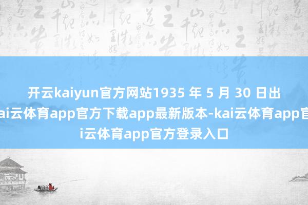开云kaiyun官方网站1935 年 5 月 30 日出身于上海-kai云体育app官方下载app最新版本-kai云体育app官方登录入口