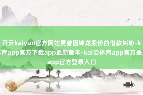 开云kaiyun官方网站更曾因锦龙股份的借款纠纷-kai云体育app官方下载app最新版本-kai云体育app官方登录入口