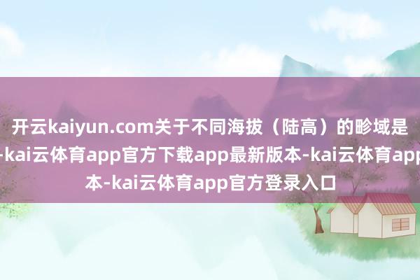开云kaiyun.com关于不同海拔(陆高)的畛域是用情愫鉴识的-kai云体育app官方下载app最新版本-kai云体育app官方登录入口