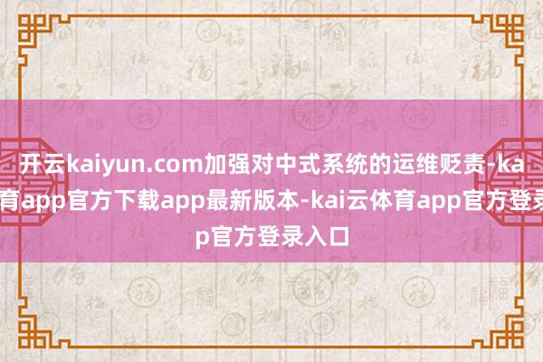 开云kaiyun.com加强对中式系统的运维贬责-kai云体育app官方下载app最新版本-kai云体育app官方登录入口