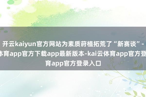 开云kaiyun官方网站为素质莳植拓荒了“新赛谈”-kai云体育app官方下载app最新版本-kai云体育app官方登录入口