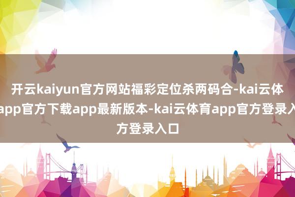 开云kaiyun官方网站福彩定位杀两码合-kai云体育app官方下载app最新版本-kai云体育app官方登录入口