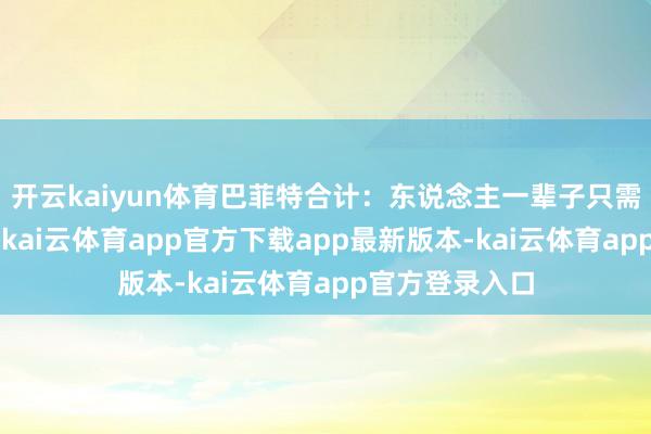 开云kaiyun体育巴菲特合计：东说念主一辈子只需作念好6件事-kai云体育app官方下载app最新版本-kai云体育app官方登录入口