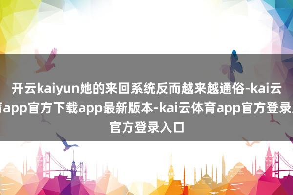 开云kaiyun她的来回系统反而越来越通俗-kai云体育app官方下载app最新版本-kai云体育app官方登录入口