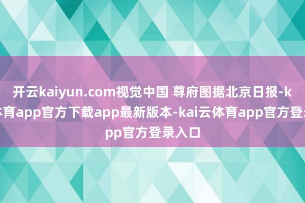 开云kaiyun.com视觉中国 尊府图据北京日报-kai云体育app官方下载app最新版本-kai云体育app官方登录入口