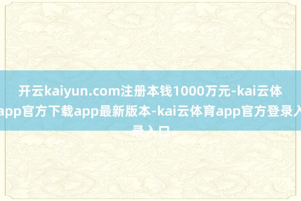 开云kaiyun.com注册本钱1000万元-kai云体育app官方下载app最新版本-kai云体育app官方登录入口