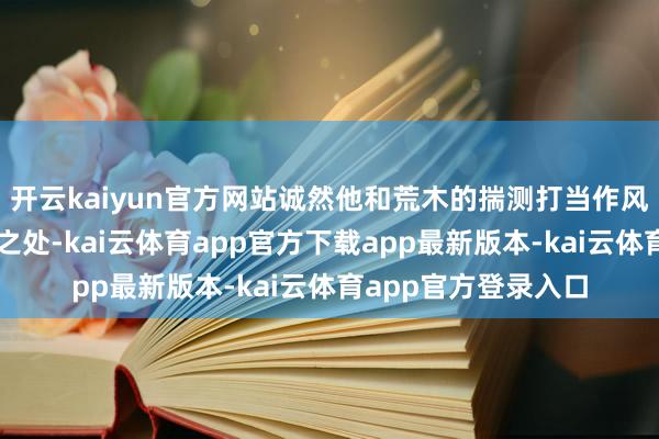 开云kaiyun官方网站诚然他和荒木的揣测打当作风照实存在一些相似之处-kai云体育app官方下载app最新版本-kai云体育app官方登录入口