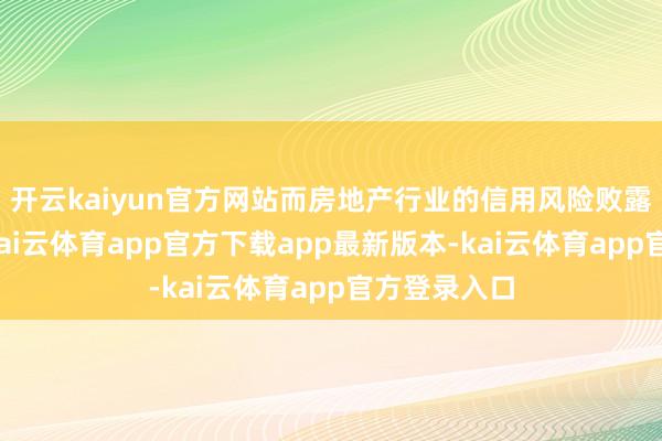 开云kaiyun官方网站而房地产行业的信用风险败露已成常态-kai云体育app官方下载app最新版本-kai云体育app官方登录入口