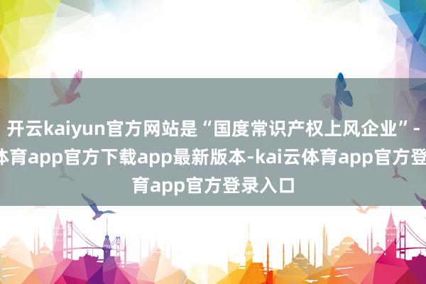 开云kaiyun官方网站是“国度常识产权上风企业”-kai云体育app官方下载app最新版本-kai云体育app官方登录入口