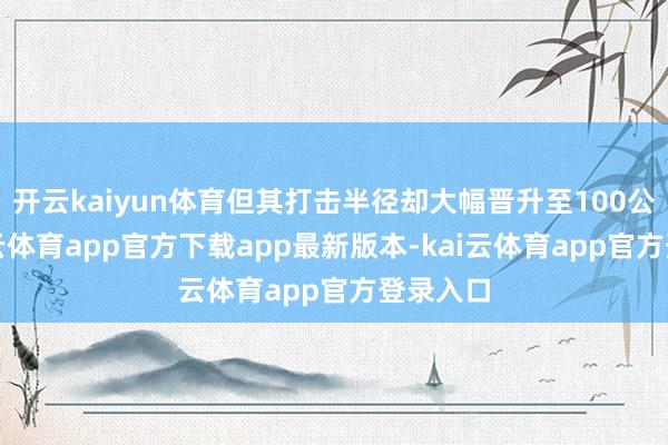 开云kaiyun体育但其打击半径却大幅晋升至100公里-kai云体育app官方下载app最新版本-kai云体育app官方登录入口