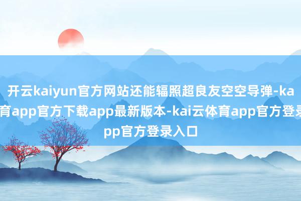 开云kaiyun官方网站还能辐照超良友空空导弹-kai云体育app官方下载app最新版本-kai云体育app官方登录入口