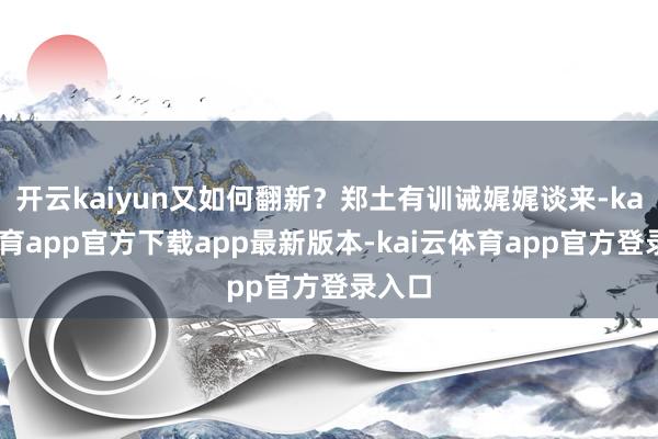 开云kaiyun又如何翻新？郑土有训诫娓娓谈来-kai云体育app官方下载app最新版本-kai云体育app官方登录入口