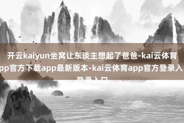 开云kaiyun坐窝让东谈主想起了爸爸-kai云体育app官方下载app最新版本-kai云体育app官方登录入口
