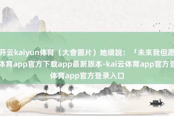开云kaiyun体育(大會圖片)她續說:「未來我但愿-kai云体育app官方下载app最新版本-kai云体育app官方登录入口
