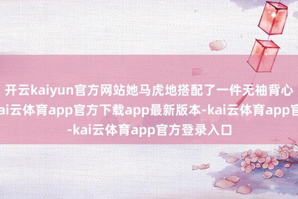 开云kaiyun官方网站她马虎地搭配了一件无袖背心和失业裤-kai云体育app官方下载app最新版本-kai云体育app官方登录入口