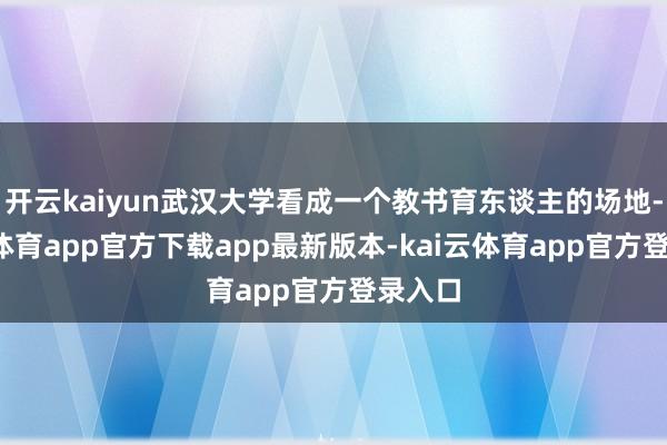 开云kaiyun武汉大学看成一个教书育东谈主的场地-kai云体育app官方下载app最新版本-kai云体育app官方登录入口