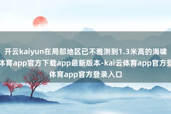 开云kaiyun在局部地区已不雅测到1.3米高的海啸-kai云体育app官方下载app最新版本-kai云体育app官方登录入口